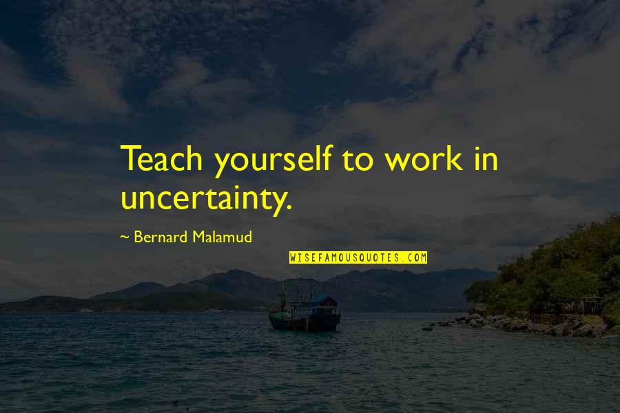 End Of Cheerleading Season Quotes By Bernard Malamud: Teach yourself to work in uncertainty.