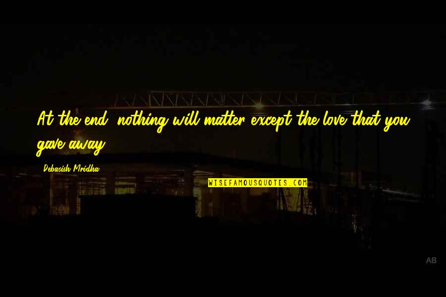 End Of Our Love Quotes By Debasish Mridha: At the end, nothing will matter except the End Of Our Love Quotes By Debasish Mridha: At the end, nothing will matter except the