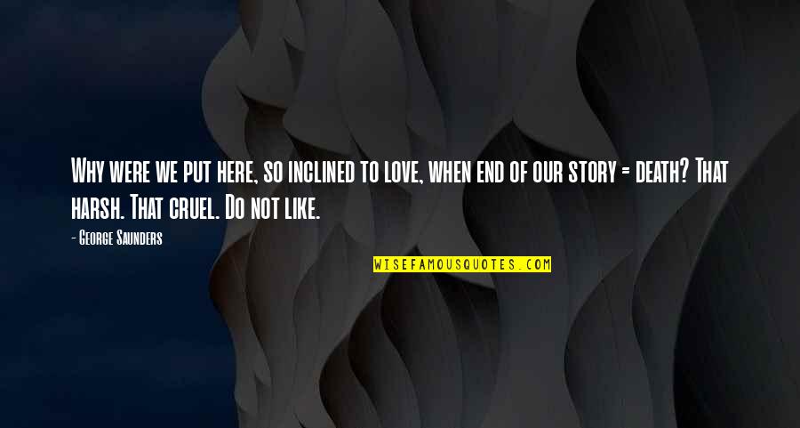 End Of Our Love Quotes By George Saunders: Why were we put here, so inclined to End Of Our Love Quotes By George Saunders: Why were we put here, so inclined to