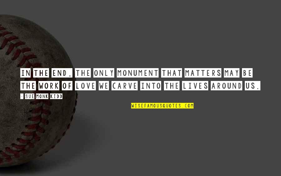 End Of Our Love Quotes By Sue Monk Kidd: In the end, the only monument that matters End Of Our Love Quotes By Sue Monk Kidd: In the end, the only monument that matters