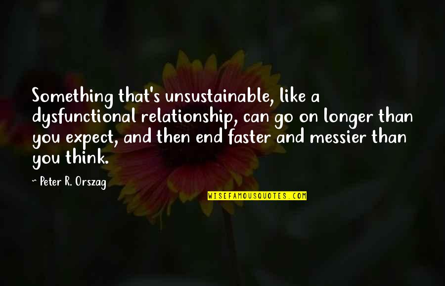 End Of Relationship Quotes By Peter R. Orszag: Something that's unsustainable, like a dysfunctional relationship, can