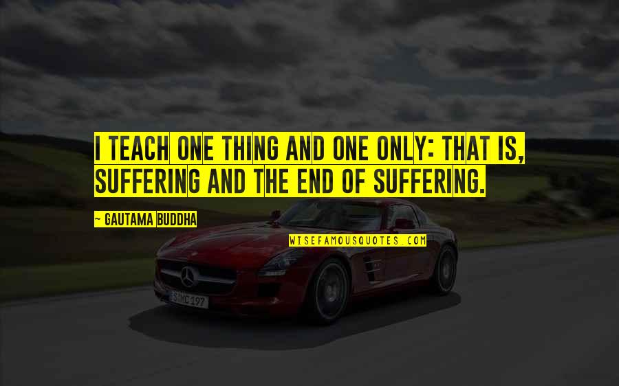 End Of Suffering Quotes By Gautama Buddha: I teach one thing and one only: that