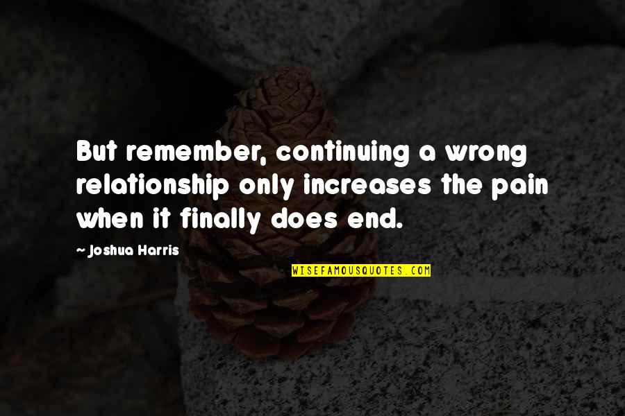 End Of The Relationship Quotes By Joshua Harris: But remember, continuing a wrong relationship only increases