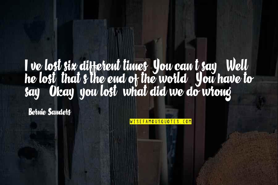 End Of Times Quotes By Bernie Sanders: I've lost six different times. You can't say,