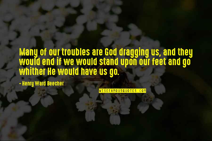 End Of Us Quotes By Henry Ward Beecher: Many of our troubles are God dragging us,