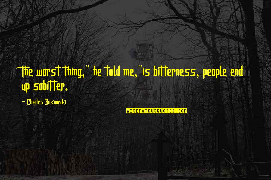 End Poem Quotes By Charles Bukowski: The worst thing," he told me,"is bitterness, people End Poem Quotes By Charles Bukowski: The worst thing," he told me,"is bitterness, people