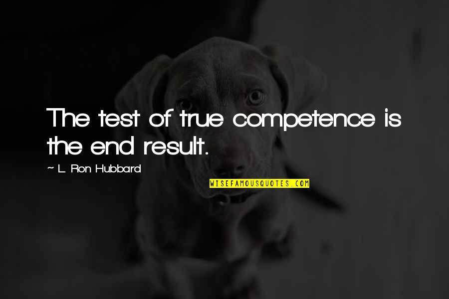 End Result Quotes By L. Ron Hubbard: The test of true competence is the end
