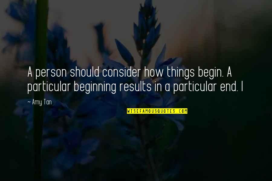 End Results Quotes By Amy Tan: A person should consider how things begin. A