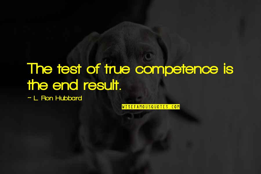 End Results Quotes By L. Ron Hubbard: The test of true competence is the end