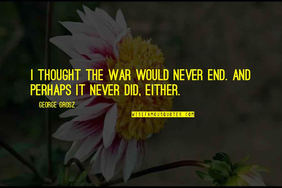 End War Quotes By George Grosz: I thought the war would never end. And