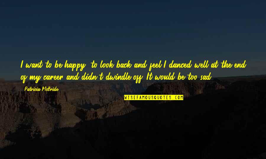 End Well Quotes By Patricia McBride: I want to be happy, to look back