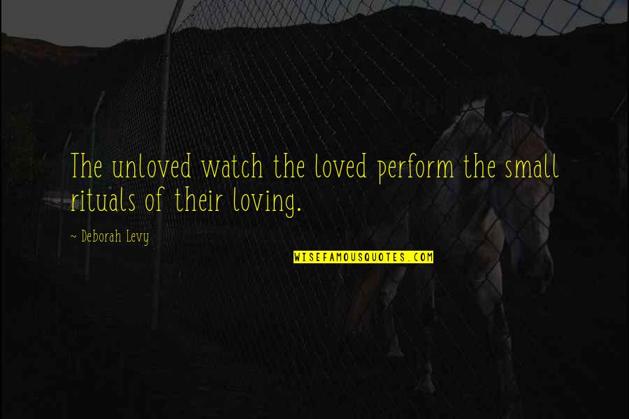 Endarkenment Quotes By Deborah Levy: The unloved watch the loved perform the small
