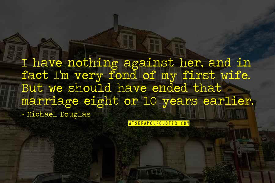Ended Marriage Quotes By Michael Douglas: I have nothing against her, and in fact