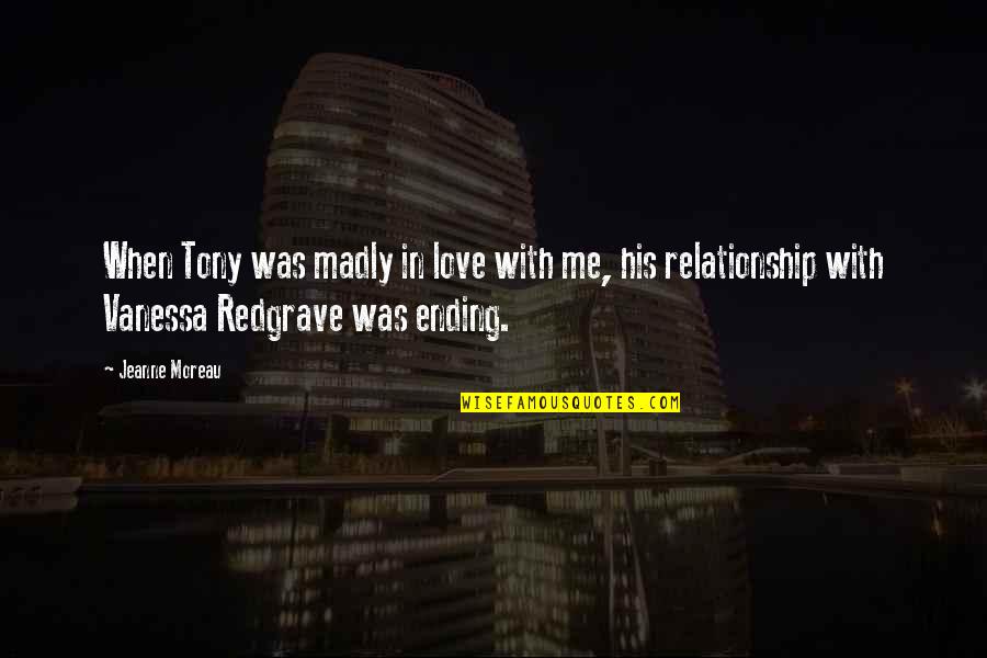 Ending A Love Relationship Quotes By Jeanne Moreau: When Tony was madly in love with me, Ending A Love Relationship Quotes By Jeanne Moreau: When Tony was madly in love with me,