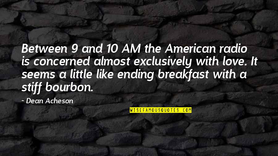 Ending Love Quotes By Dean Acheson: Between 9 and 10 AM the American radio