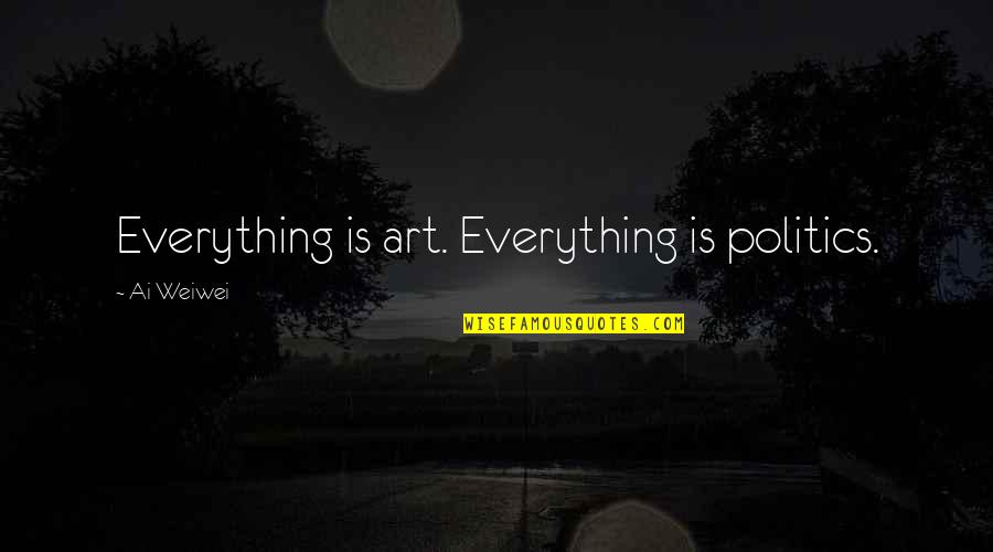 Endless Loop Quotes By Ai Weiwei: Everything is art. Everything is politics.