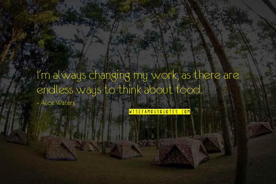 Endless Work Quotes By Alice Waters: I'm always changing my work, as there are