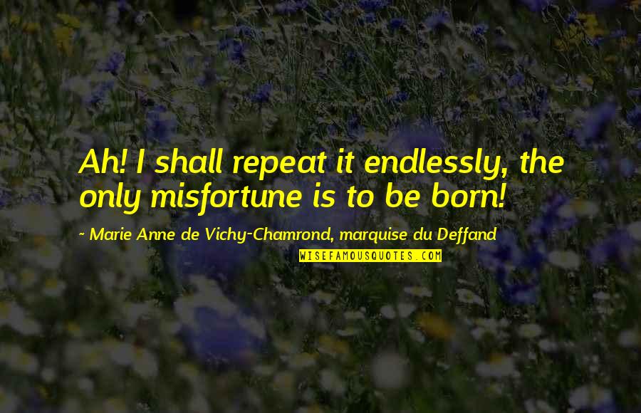 Endlessly Quotes By Marie Anne De Vichy-Chamrond, Marquise Du Deffand: Ah! I shall repeat it endlessly, the only