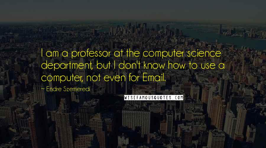 Endre Szemeredi quotes: I am a professor at the computer science department, but I don't know how to use a computer, not even for Email.