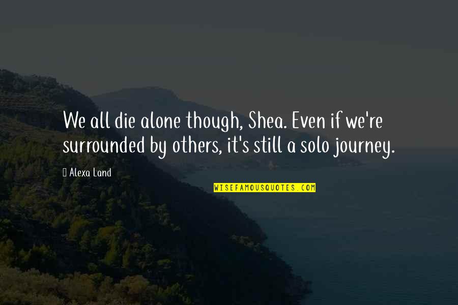 Endred Quotes By Alexa Land: We all die alone though, Shea. Even if Endred Quotes By Alexa Land: We all die alone though, Shea. Even if
