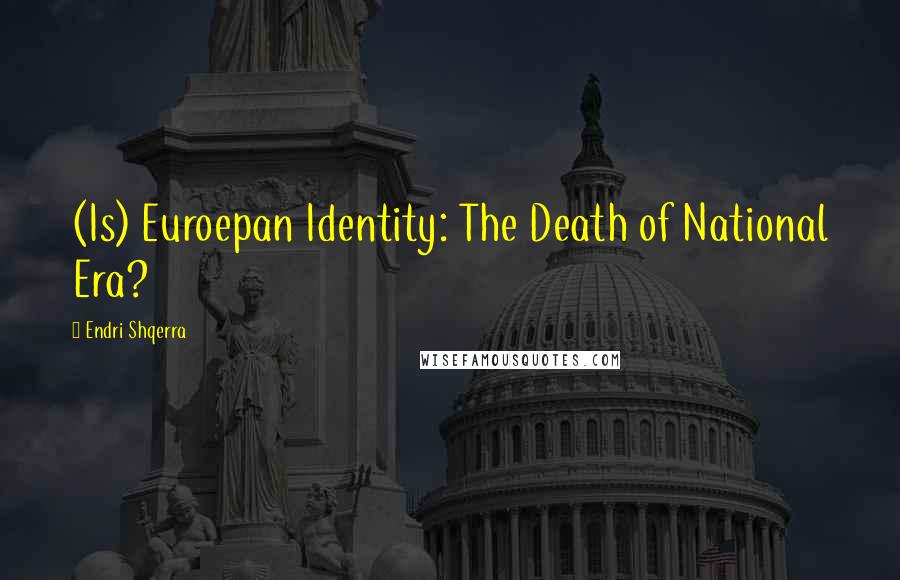 Endri Shqerra quotes: (Is) Euroepan Identity: The Death of National Era?