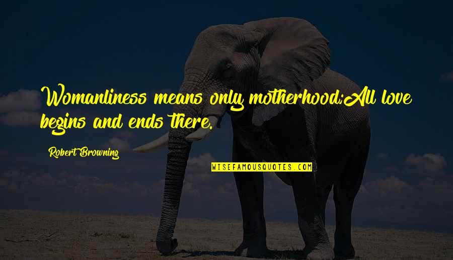 Ends And Means Quotes By Robert Browning: Womanliness means only motherhood;All love begins and ends