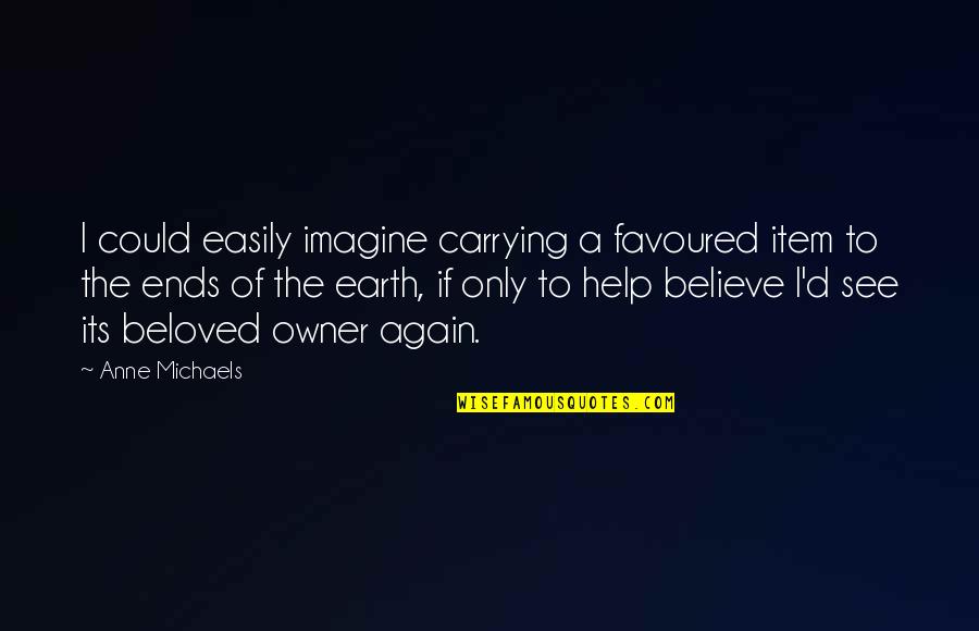 Ends Of The Earth Quotes By Anne Michaels: I could easily imagine carrying a favoured item Ends Of The Earth Quotes By Anne Michaels: I could easily imagine carrying a favoured item
