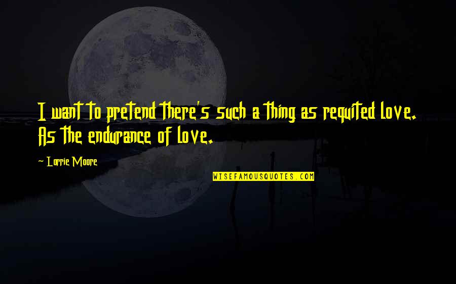 Endurance In Love Quotes By Lorrie Moore: I want to pretend there's such a thing