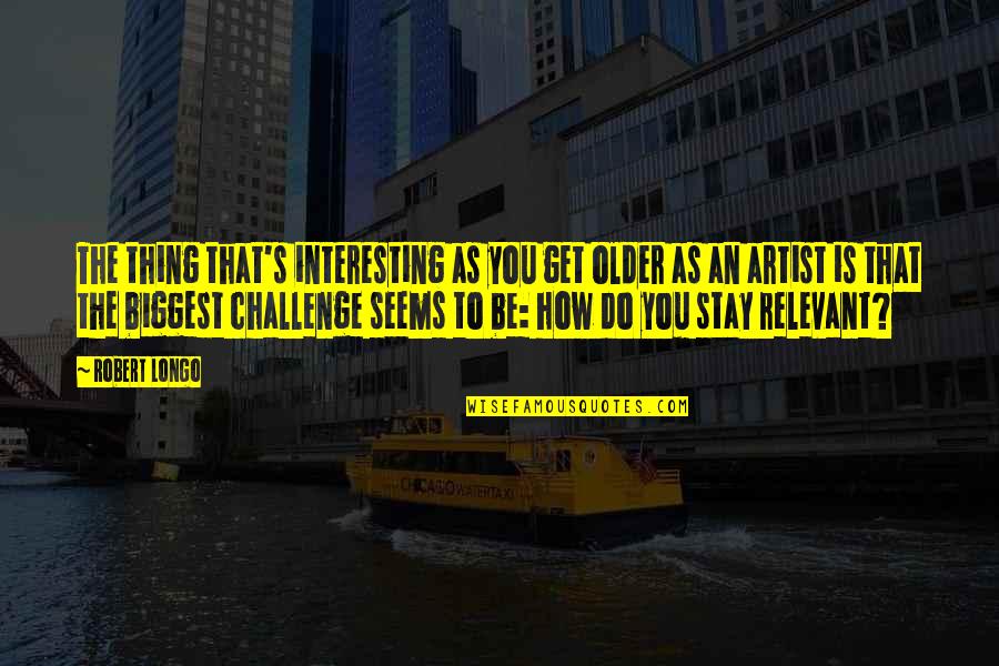 Endure Alex Hutchinson Quotes By Robert Longo: The thing that's interesting as you get older Endure Alex Hutchinson Quotes By Robert Longo: The thing that's interesting as you get older