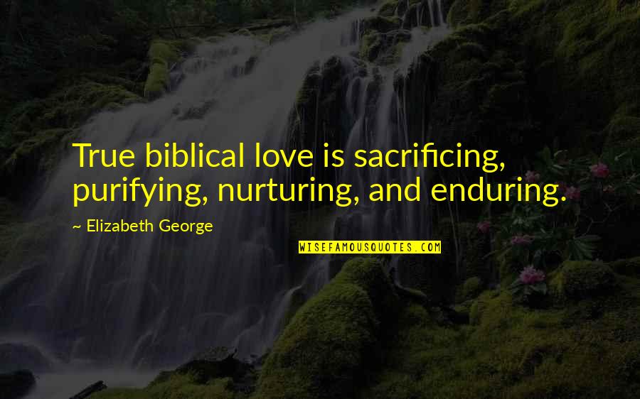 Enduring Love God Quotes By Elizabeth George: True biblical love is sacrificing, purifying, nurturing, and