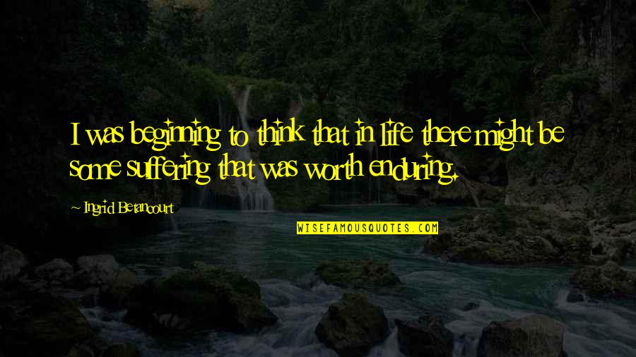Enduring Suffering Quotes By Ingrid Betancourt: I was beginning to think that in life Enduring Suffering Quotes By Ingrid Betancourt: I was beginning to think that in life