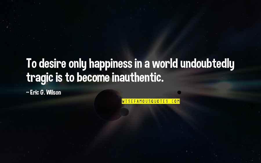 Enduringly Quotes By Eric G. Wilson: To desire only happiness in a world undoubtedly