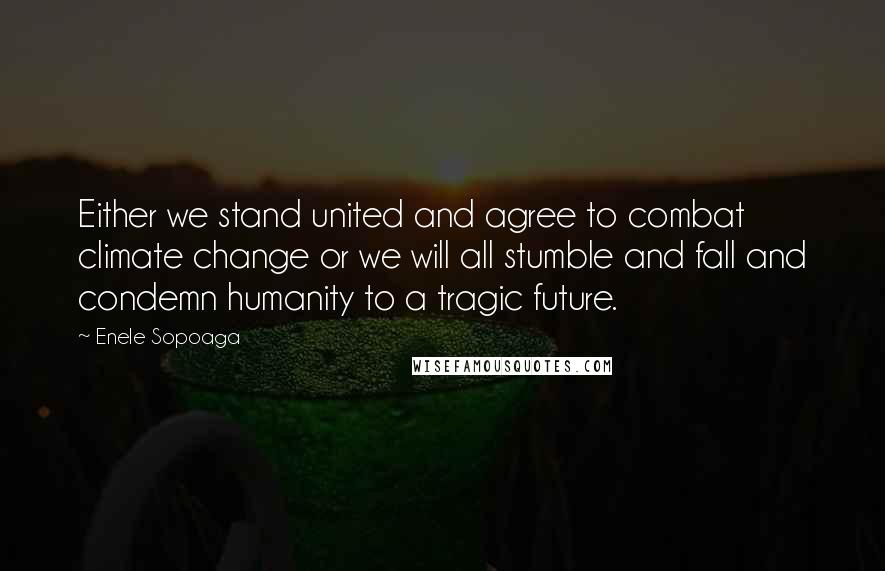 Enele Sopoaga quotes: Either we stand united and agree to combat climate change or we will all stumble and fall and condemn humanity to a tragic future.