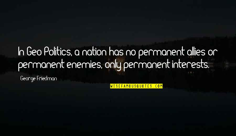 Enemies And Allies Quotes By George Friedman: In Geo-Politics, a nation has no permanent allies Enemies And Allies Quotes By George Friedman: In Geo-Politics, a nation has no permanent allies