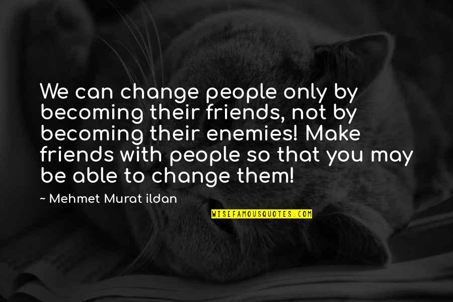 Enemies Becoming Friends Quotes By Mehmet Murat Ildan: We can change people only by becoming their