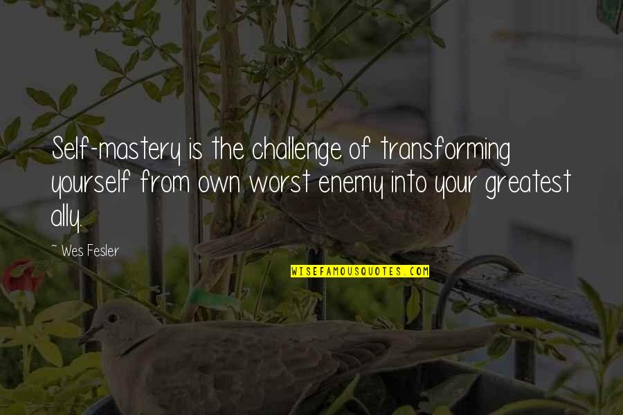 Enemy And Ally Quotes By Wes Fesler: Self-mastery is the challenge of transforming yourself from