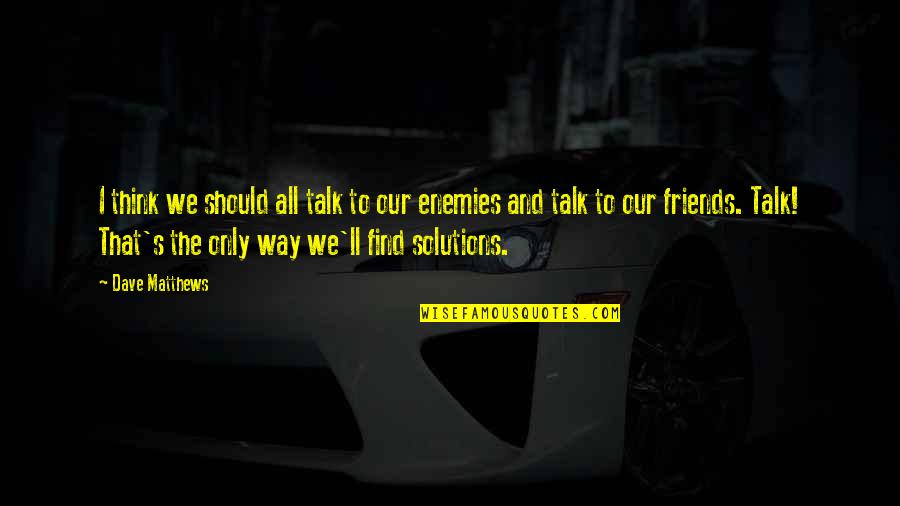 Enemy And Friends Quotes By Dave Matthews: I think we should all talk to our