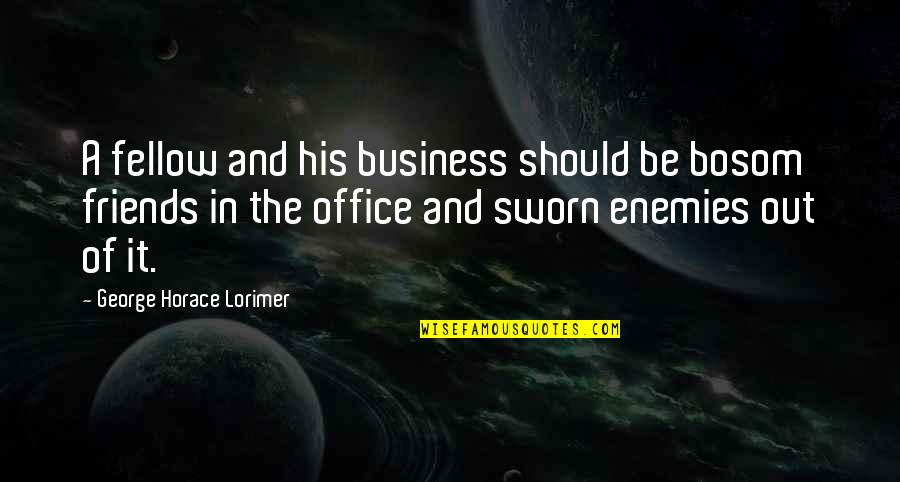 Enemy And Friends Quotes By George Horace Lorimer: A fellow and his business should be bosom