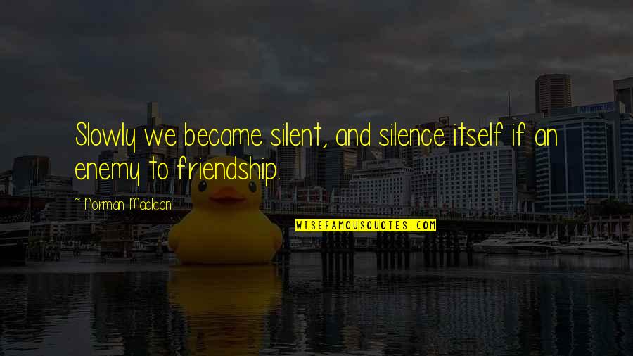 Enemy And Friends Quotes By Norman Maclean: Slowly we became silent, and silence itself if