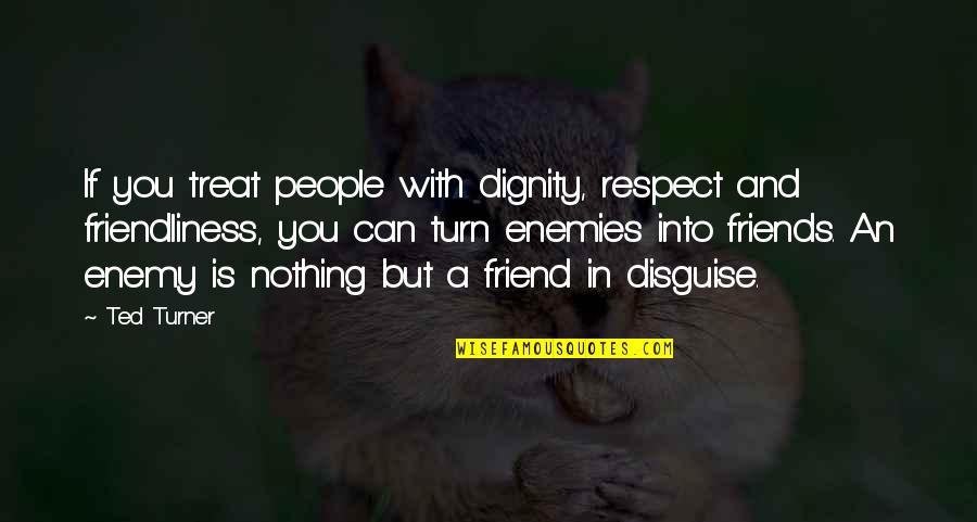 Enemy And Friends Quotes By Ted Turner: If you treat people with dignity, respect and