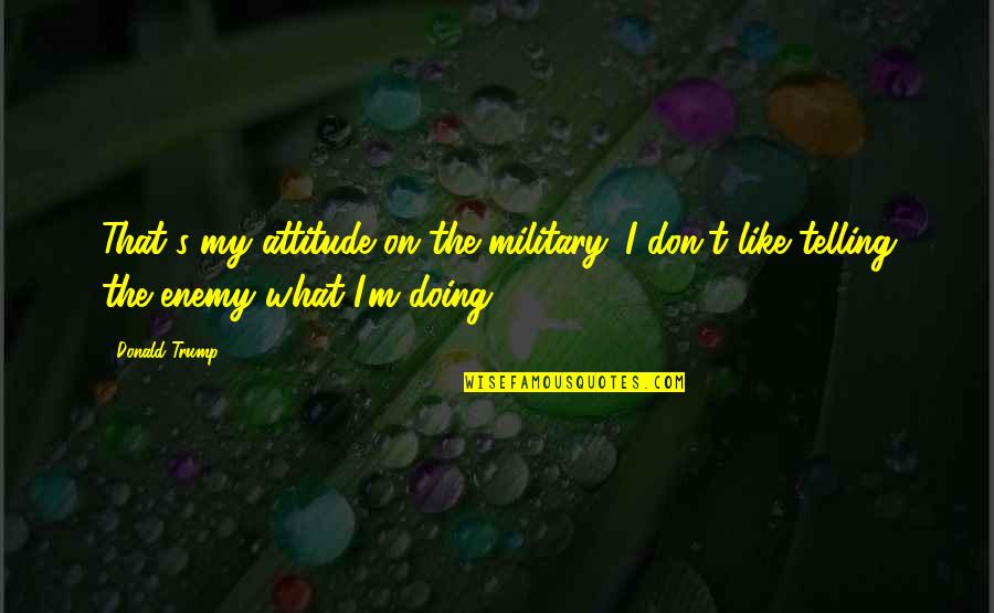Enemy Attitude Quotes By Donald Trump: That's my attitude on the military. I don't