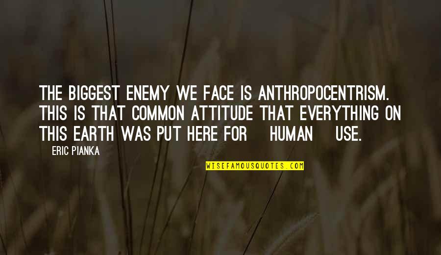 Enemy Attitude Quotes By Eric Pianka: The biggest enemy we face is anthropocentrism. This