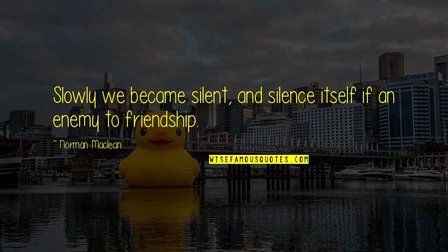 Enemy Friendship Quotes By Norman Maclean: Slowly we became silent, and silence itself if