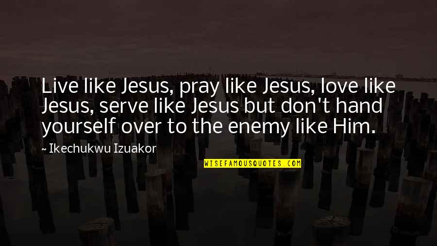 Enemy Quotes Quotes By Ikechukwu Izuakor: Live like Jesus, pray like Jesus, love like