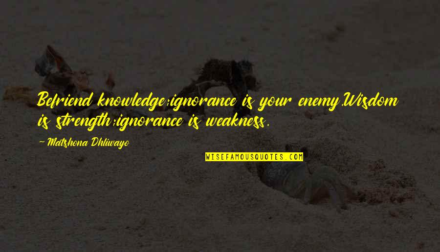 Enemy Quotes Quotes By Matshona Dhliwayo: Befriend knowledge;ignorance is your enemy.Wisdom is strength;ignorance is