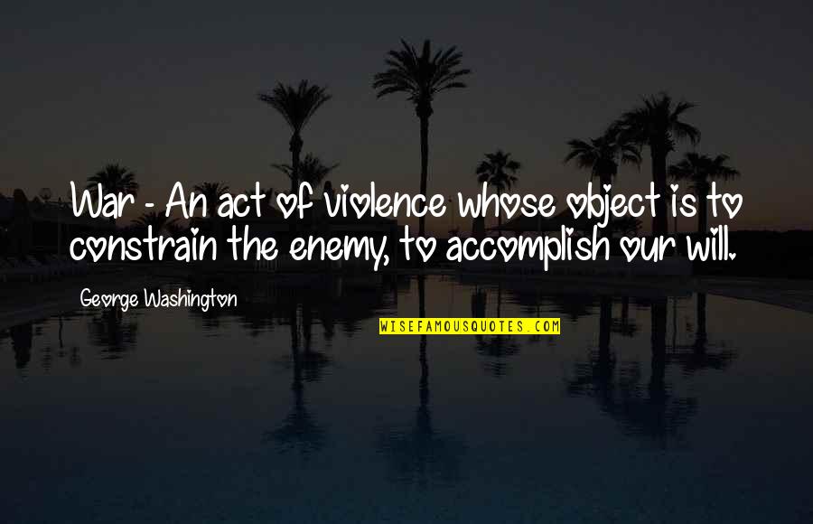 Enemy War Quotes By George Washington: War - An act of violence whose object Enemy War Quotes By George Washington: War - An act of violence whose object