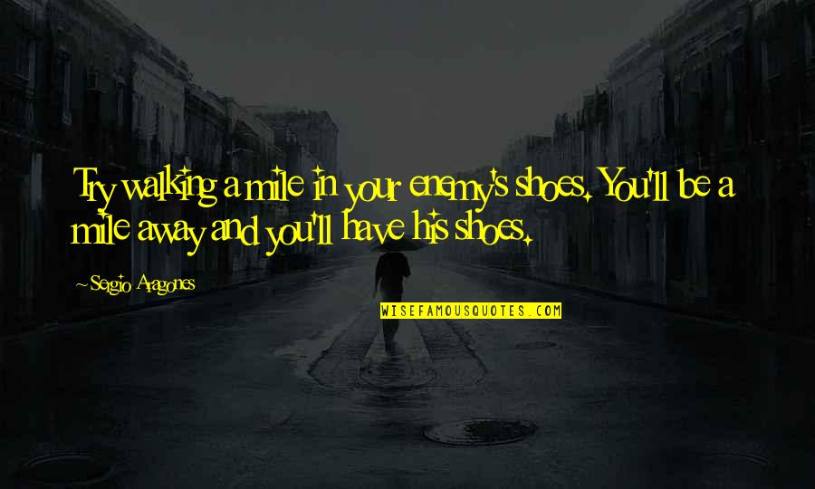 Enemy's Quotes By Sergio Aragones: Try walking a mile in your enemy's shoes. Enemy's Quotes By Sergio Aragones: Try walking a mile in your enemy's shoes.