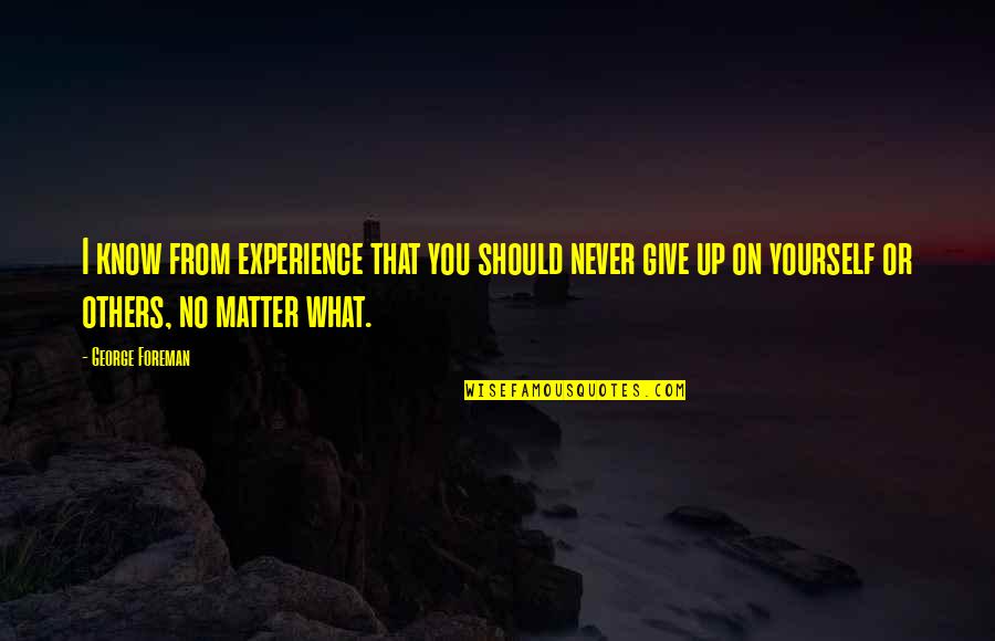 Eneral Quotes By George Foreman: I know from experience that you should never