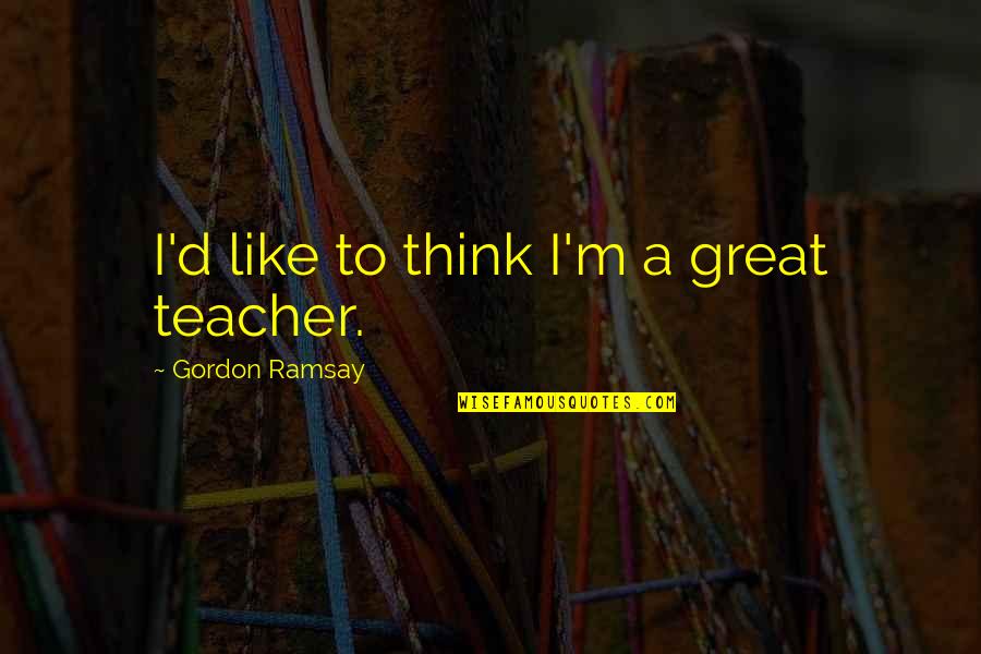 Energetic Good Morning Quotes By Gordon Ramsay: I'd like to think I'm a great teacher.