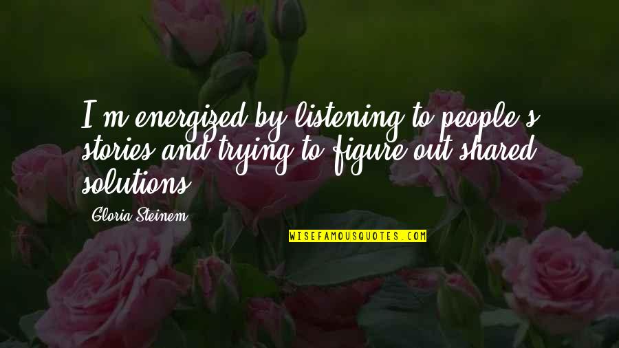 Energized Quotes By Gloria Steinem: I'm energized by listening to people's stories and